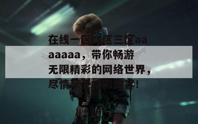 在线一区二区三区aaaaaaa，带你畅游无限精彩的网络世界，尽情享受精彩内容！  第1张