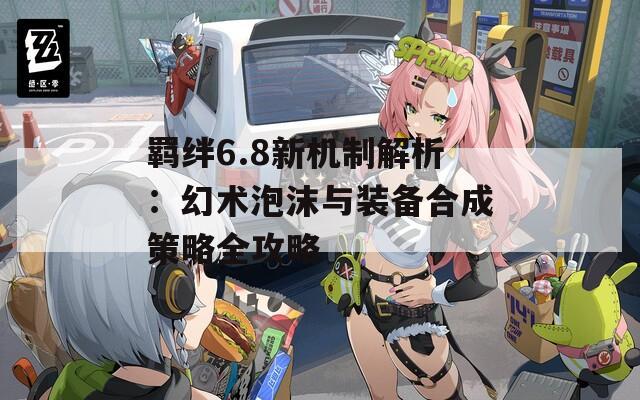 羁绊6.8新机制解析：幻术泡沫与装备合成策略全攻略  第1张