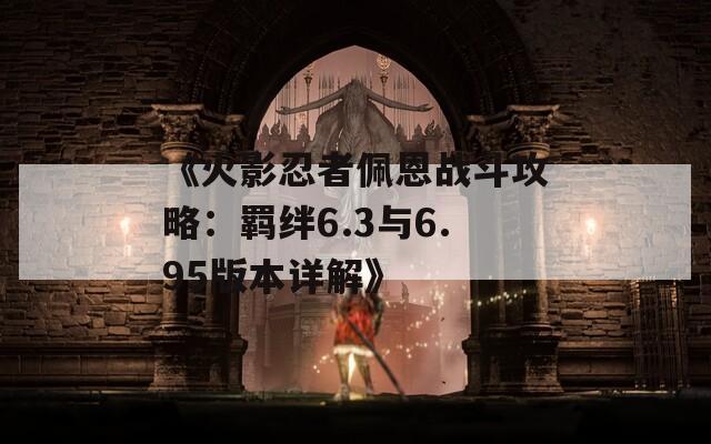 《火影忍者佩恩战斗攻略：羁绊6.3与6.95版本详解》