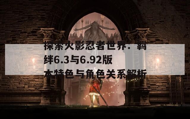 探索火影忍者世界：羁绊6.3与6.92版本特色与角色关系解析  第1张