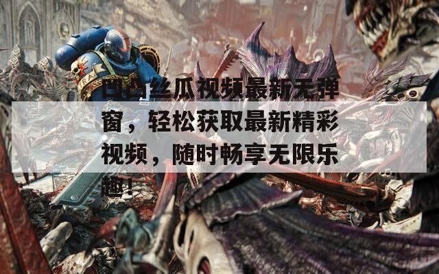 凹凸丝瓜视频最新无弹窗，轻松获取最新精彩视频，随时畅享无限乐趣！  第1张