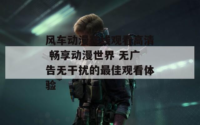 风车动漫在线观看高清 畅享动漫世界 无广告无干扰的最佳观看体验  第1张
