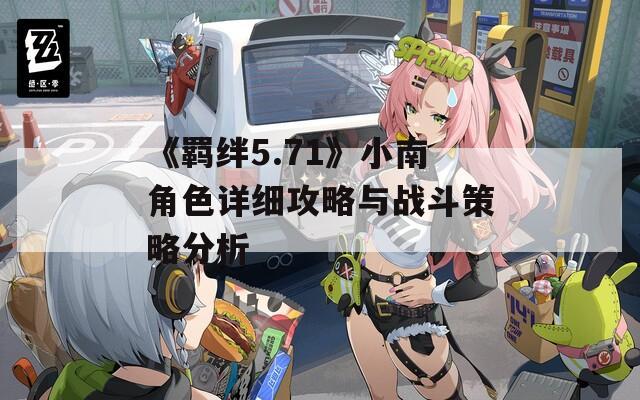 《羁绊5.71》小南角色详细攻略与战斗策略分析  第1张
