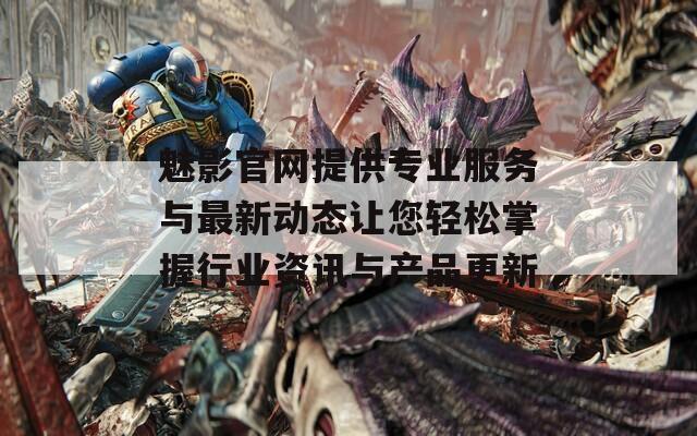 魅影官网提供专业服务与最新动态让您轻松掌握行业资讯与产品更新  第1张