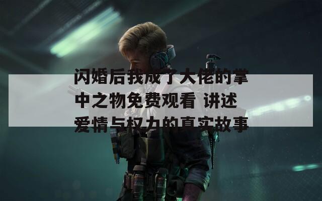 闪婚后我成了大佬的掌中之物免费观看 讲述爱情与权力的真实故事  第1张