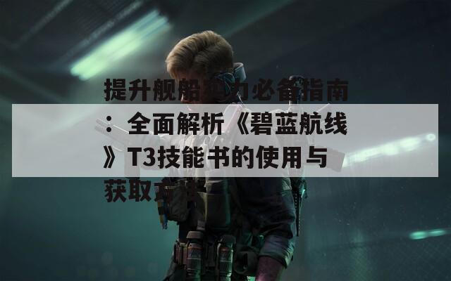 提升舰船实力必备指南：全面解析《碧蓝航线》T3技能书的使用与获取方法  第1张