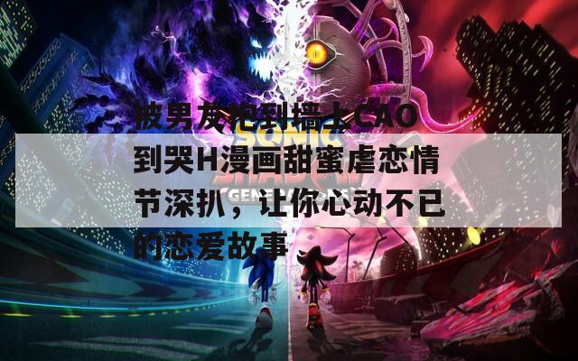 被男友抱到墙上CAO到哭H漫画甜蜜虐恋情节深扒，让你心动不已的恋爱故事