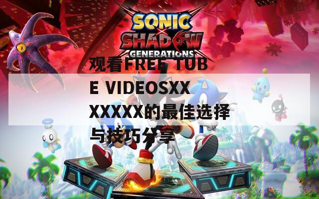 观看FREE TUBE VIDEOSXXXXXXX的最佳选择与技巧分享  第1张