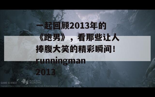 一起回顾2013年的《跑男》，看那些让人捧腹大笑的精彩瞬间！runningman2013  第1张