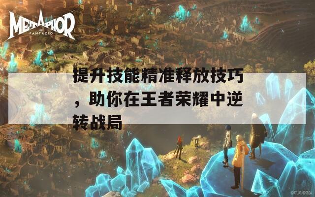 提升技能精准释放技巧，助你在王者荣耀中逆转战局  第1张