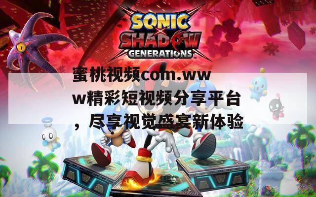 蜜桃视频com.www精彩短视频分享平台，尽享视觉盛宴新体验  第1张