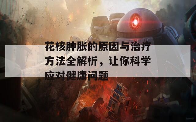 花核肿胀的原因与治疗方法全解析，让你科学应对健康问题  第1张
