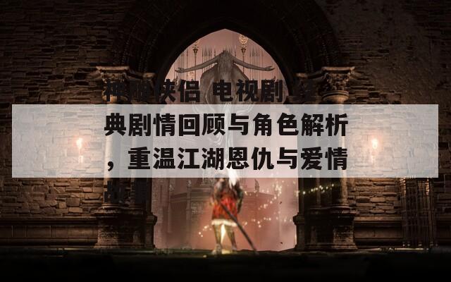 神雕侠侣 电视剧 经典剧情回顾与角色解析，重温江湖恩仇与爱情故事  第1张