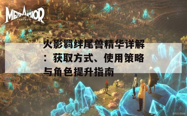 火影羁绊尾兽精华详解：获取方式、使用策略与角色提升指南  第1张