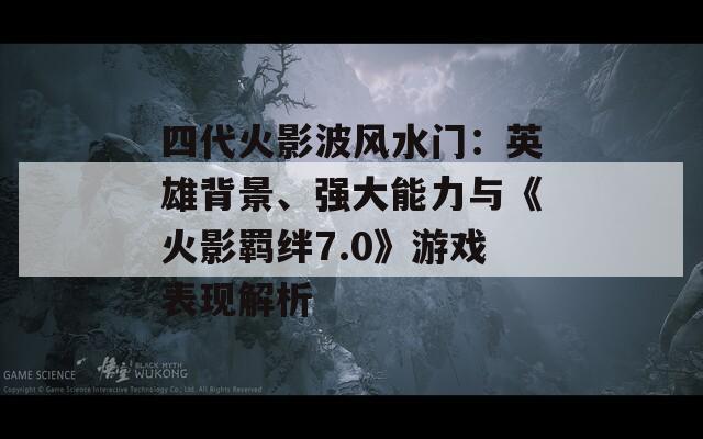 四代火影波风水门：英雄背景、强大能力与《火影羁绊7.0》游戏表现解析  第1张
