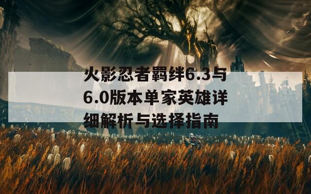 火影忍者羁绊6.3与6.0版本单家英雄详细解析与选择指南  第1张