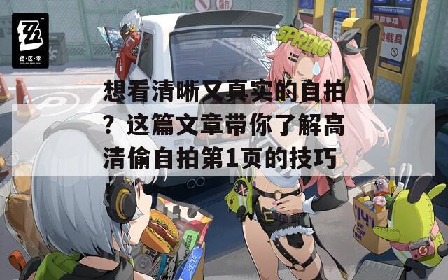 想看清晰又真实的自拍？这篇文章带你了解高清偷自拍第1页的技巧！  第1张