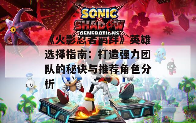 《火影忍者羁绊》英雄选择指南：打造强力团队的秘诀与推荐角色分析  第1张