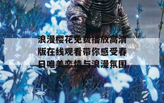 浪漫樱花免费播放高清版在线观看带你感受春日唯美恋情与浪漫氛围  第1张