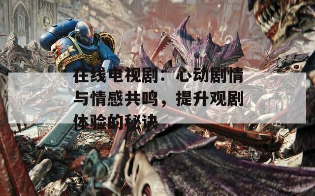 在线电视剧：心动剧情与情感共鸣，提升观剧体验的秘诀  第1张