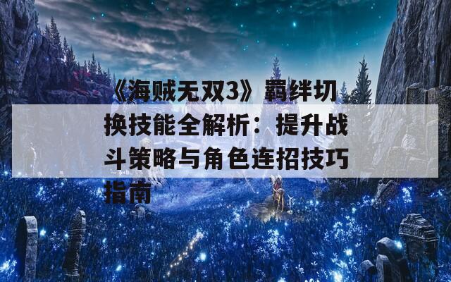《海贼无双3》羁绊切换技能全解析：提升战斗策略与角色连招技巧指南  第1张
