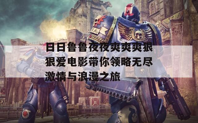 日日鲁鲁夜夜爽爽爽狠狠爱电影带你领略无尽激情与浪漫之旅  第1张