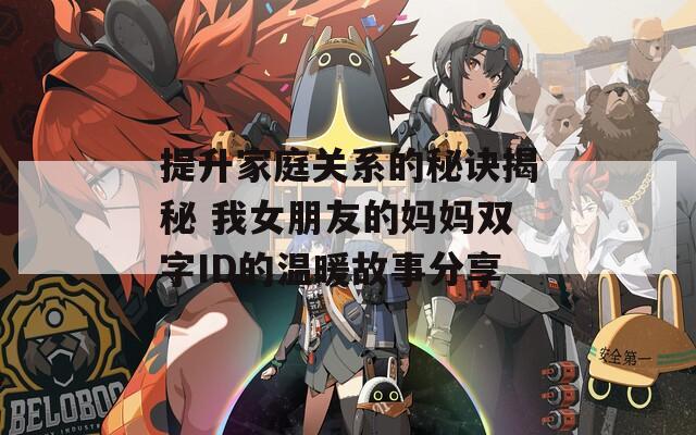 提升家庭关系的秘诀揭秘 我女朋友的妈妈双字ID的温暖故事分享  第1张