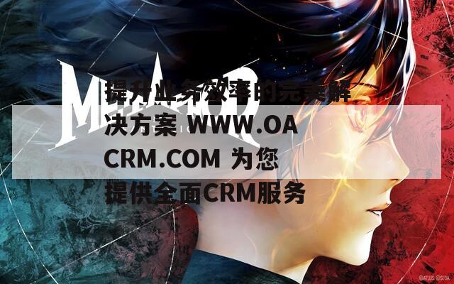 提升业务效率的完美解决方案 WWW.OACRM.COM 为您提供全面CRM服务  第1张