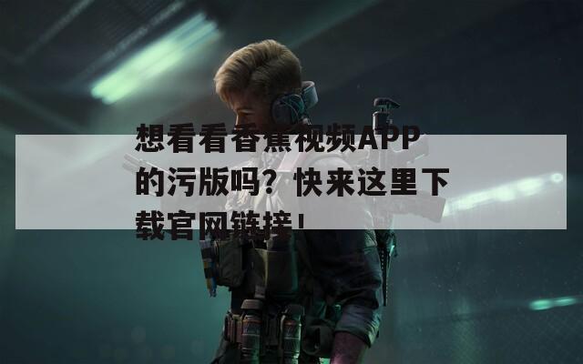 想看看香蕉视频APP的污版吗？快来这里下载官网链接！  第1张