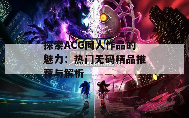 探索ACG同人作品的魅力：热门无码精品推荐与解析  第1张