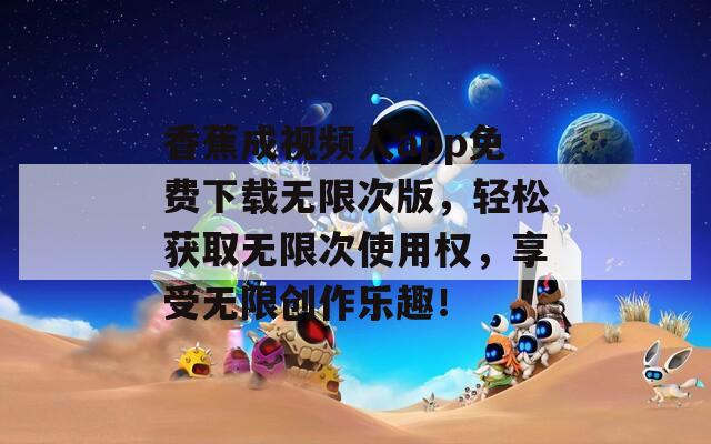 香蕉成视频人app免费下载无限次版，轻松获取无限次使用权，享受无限创作乐趣！  第1张