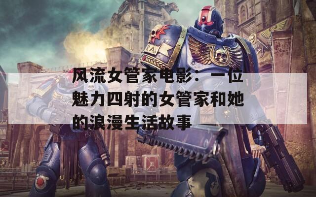 风流女管家电影：一位魅力四射的女管家和她的浪漫生活故事  第1张