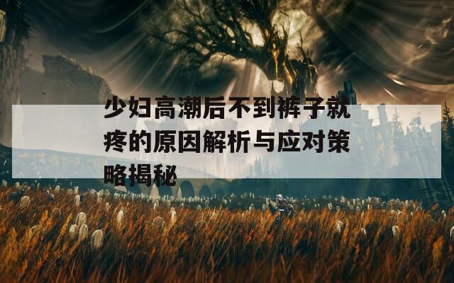 少妇高潮后不到裤子就疼的原因解析与应对策略揭秘  第1张