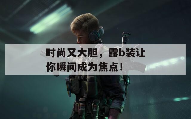 时尚又大胆，露b装让你瞬间成为焦点！  第1张