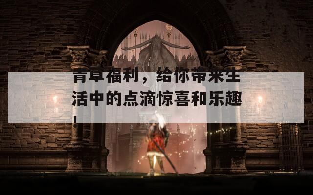 青草福利，给你带来生活中的点滴惊喜和乐趣！  第1张