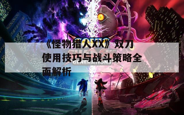《怪物猎人XX》双刀使用技巧与战斗策略全面解析  第1张