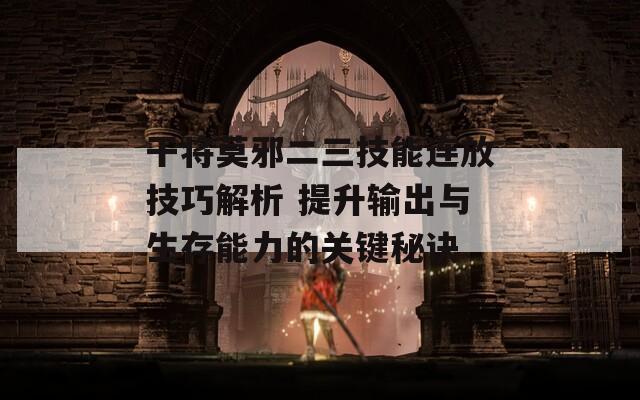 干将莫邪二三技能连放技巧解析 提升输出与生存能力的关键秘诀  第1张