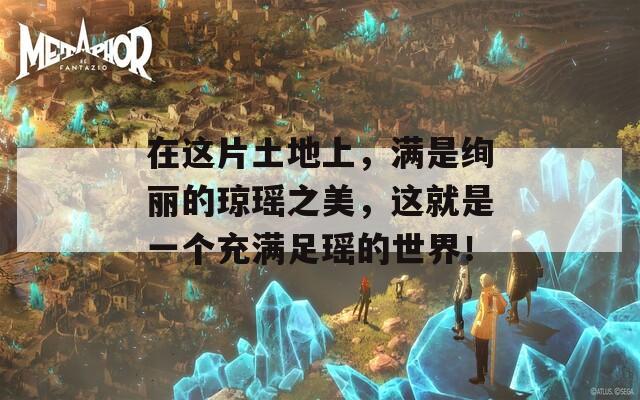 在这片土地上，满是绚丽的琼瑶之美，这就是一个充满足瑶的世界！  第1张