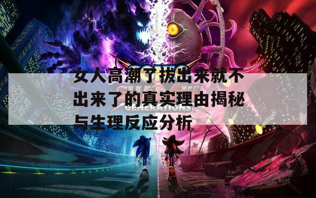 女人高潮了拔出来就不出来了的真实理由揭秘与生理反应分析  第1张