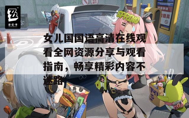 女儿国国语高清在线观看全网资源分享与观看指南，畅享精彩内容不迷路  第1张