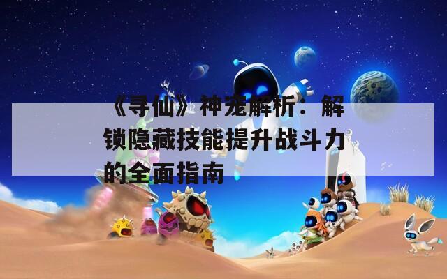 《寻仙》神宠解析：解锁隐藏技能提升战斗力的全面指南  第1张