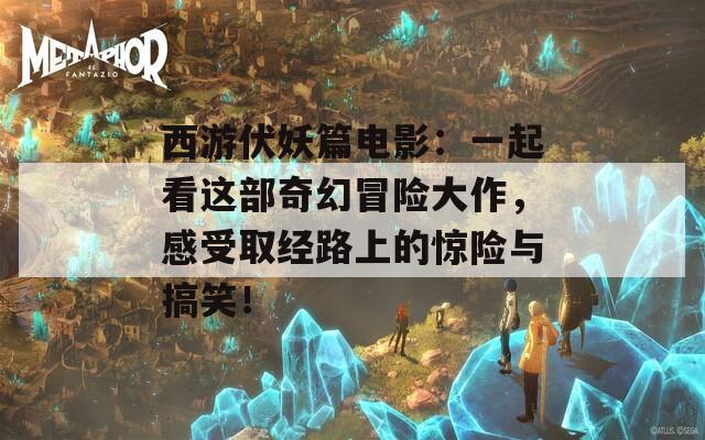 西游伏妖篇电影：一起看这部奇幻冒险大作，感受取经路上的惊险与搞笑！  第1张