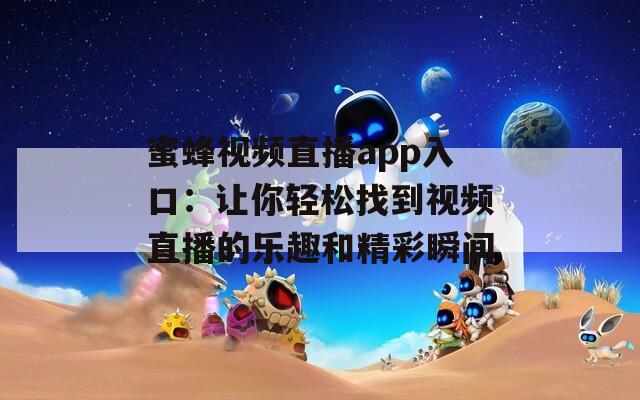 蜜蜂视频直播app入口：让你轻松找到视频直播的乐趣和精彩瞬间  第1张