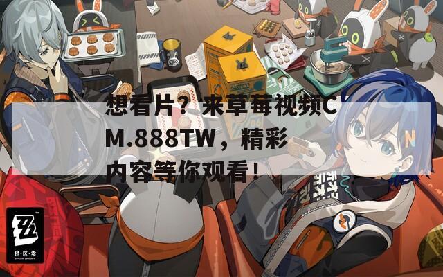 想看片？来草莓视频CM.888TW，精彩内容等你观看！  第1张