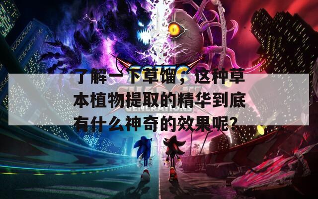 了解一下草馏，这种草本植物提取的精华到底有什么神奇的效果呢？  第1张