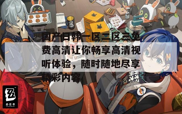 国产日韩一区二区三免费高清让你畅享高清视听体验，随时随地尽享精彩内容  第1张