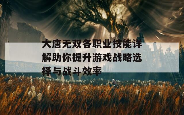 大唐无双各职业技能详解助你提升游戏战略选择与战斗效率  第1张