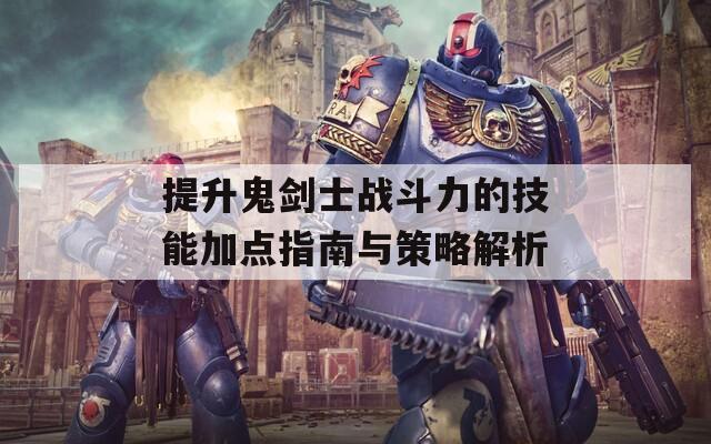 提升鬼剑士战斗力的技能加点指南与策略解析  第1张