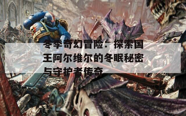 冬季奇幻冒险：探索国王阿尔维尔的冬眠秘密与守护者传奇  第1张