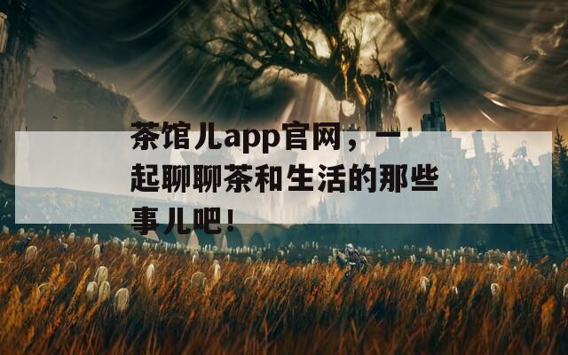 茶馆儿app官网，一起聊聊茶和生活的那些事儿吧！  第1张